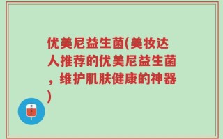 优美尼益生菌(美妆达人推荐的优美尼益生菌，维护肌肤健康的神器)