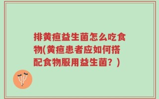 排黄疸益生菌怎么吃食物(黄疸患者应如何搭配食物服用益生菌？)
