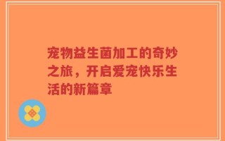 宠物益生菌加工的奇妙之旅，开启爱宠快乐生活的新篇章