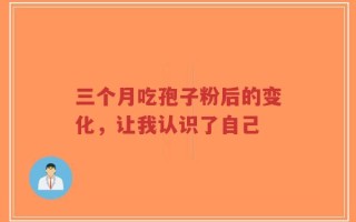 三个月吃孢子粉后的变化，让我认识了自己