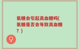 氨糖会引起高血糖吗(氨糖是否会导致高血糖？)