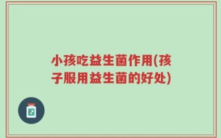 小孩吃益生菌作用(孩子服用益生菌的好处)