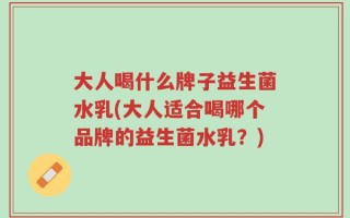 大人喝什么牌子益生菌水乳(大人适合喝哪个品牌的益生菌水乳？)