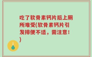 吃了软骨素钙片后上厕所难受(软骨素钙片引发排便不适，需注意！)