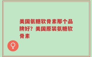 美国氨糖软骨素那个品牌好？美国原装氨糖软骨素