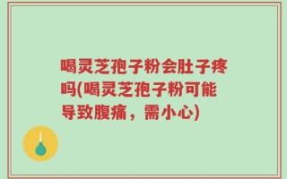 喝灵芝孢子粉会肚子疼吗(喝灵芝孢子粉可能导致腹痛，需小心)