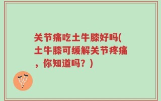 关节痛吃土牛膝好吗(土牛膝可缓解关节疼痛，你知道吗？)
