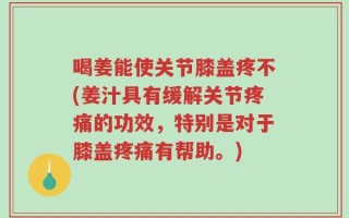 喝姜能使关节膝盖疼不(姜汁具有缓解关节疼痛的功效，特别是对于膝盖疼痛有帮助。)
