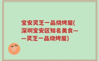 宝安灵芝一品烧烤屋(深圳宝安区知名美食——灵芝一品烧烤屋)