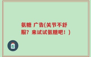 氨糖 广告(关节不舒服？来试试氨糖吧！)