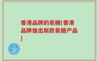 香港品牌的氨糖(香港品牌推出新款氨糖产品)