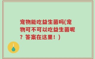 宠物能吃益生菌吗(宠物可不可以吃益生菌呢？答案在这里！)