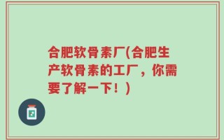 合肥软骨素厂(合肥生产软骨素的工厂，你需要了解一下！)