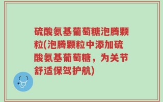 硫酸氨基葡萄糖泡腾颗粒(泡腾颗粒中添加硫酸氨基葡萄糖，为关节舒适保驾护航)