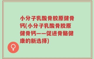 小分子乳酸骨胶原健骨钙(小分子乳酸骨胶原健骨钙——促进骨骼健康的新选择)