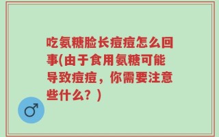 吃氨糖脸长痘痘怎么回事(由于食用氨糖可能导致痘痘，你需要注意些什么？)
