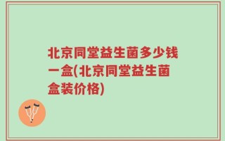 北京同堂益生菌多少钱一盒(北京同堂益生菌盒装价格)