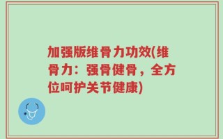 加强版维骨力功效(维骨力：强骨健骨，全方位呵护关节健康)