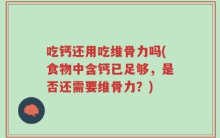 吃钙还用吃维骨力吗(食物中含钙已足够，是否还需要维骨力？)