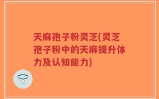 天麻孢子粉灵芝(灵芝孢子粉中的天麻提升体力及认知能力)