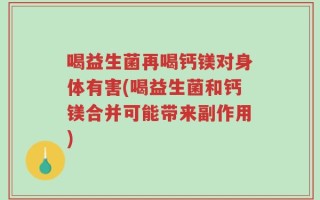 喝益生菌再喝钙镁对身体有害(喝益生菌和钙镁合并可能带来副作用)