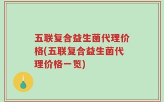 五联复合益生菌代理价格(五联复合益生菌代理价格一览)