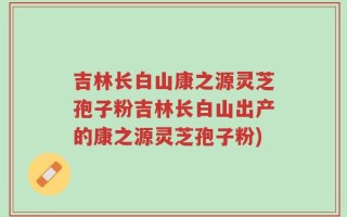 吉林长白山康之源灵芝孢子粉吉林长白山出产的康之源灵芝孢子粉)