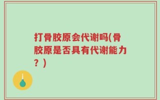 打骨胶原会代谢吗(骨胶原是否具有代谢能力？)