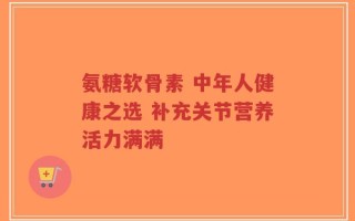氨糖软骨素 中年人健康之选 补充关节营养活力满满