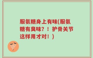 服氨糖身上有味(服氨糖有臭味？！护骨关节这样用才对！)