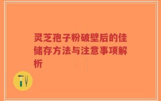 灵芝孢子粉破壁后的佳储存方法与注意事项解析