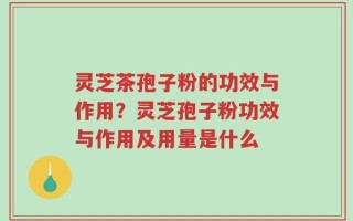 灵芝茶孢子粉的功效与作用？灵芝孢子粉功效与作用及用量是什么
