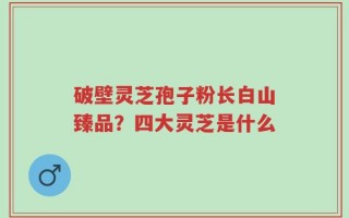 破壁灵芝孢子粉长白山臻品？四大灵芝是什么