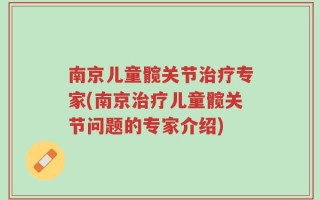 南京儿童髋关节治疗专家(南京治疗儿童髋关节问题的专家介绍)