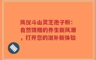 凤仪斗山灵芝孢子粉：自然馈赠的养生新风潮，打开您的滋补新体验