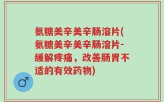 氨糖美辛美辛肠溶片(氨糖美辛美辛肠溶片-缓解疼痛，改善肠胃不适的有效药物)