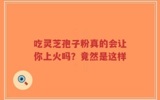 吃灵芝孢子粉真的会让你上火吗？竟然是这样