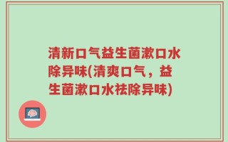 清新口气益生菌漱口水除异味(清爽口气，益生菌漱口水祛除异味)