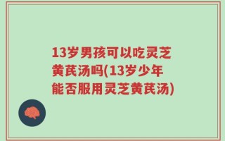 13岁男孩可以吃灵芝黄芪汤吗(13岁少年能否服用灵芝黄芪汤)