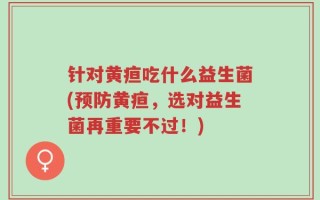 针对黄疸吃什么益生菌(预防黄疸，选对益生菌再重要不过！)