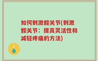 如何刺激髋关节(刺激髋关节：提高灵活性和减轻疼痛的方法)