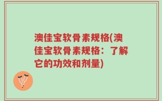澳佳宝软骨素规格(澳佳宝软骨素规格：了解它的功效和剂量)
