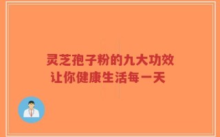 灵芝孢子粉的九大功效 让你健康生活每一天
