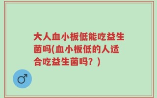 大人血小板低能吃益生菌吗(血小板低的人适合吃益生菌吗？)