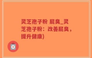 灵芝孢子粉 屁臭_灵芝孢子粉：改善屁臭，提升健康)