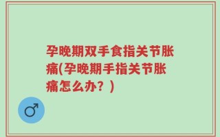 孕晚期双手食指关节胀痛(孕晚期手指关节胀痛怎么办？)