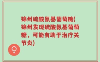 锦州硫酸氨基葡萄糖(锦州发现硫酸氨基葡萄糖，可能有助于治疗关节炎)
