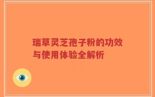 瑞草灵芝孢子粉的功效与使用体验全解析