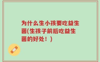为什么生小孩要吃益生菌(生孩子前后吃益生菌的好处！)