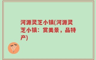 河源灵芝小镇(河源灵芝小镇：赏美景，品特产)